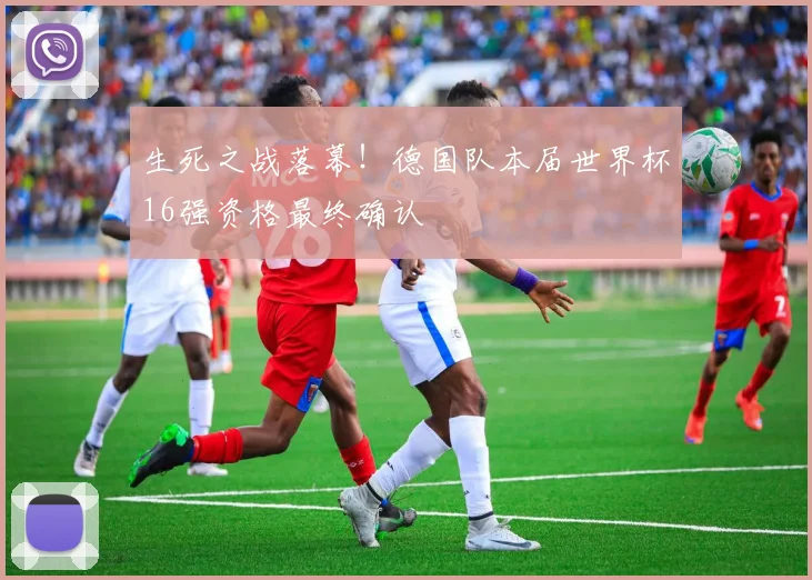 生死之战落幕！德国队本届世界杯16强资格最终确认