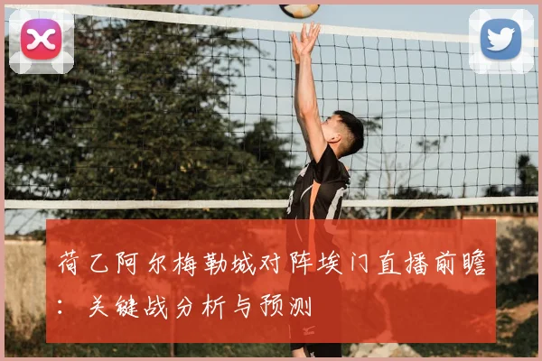 荷乙阿尔梅勒城对阵埃门直播前瞻：关键战分析与预测
