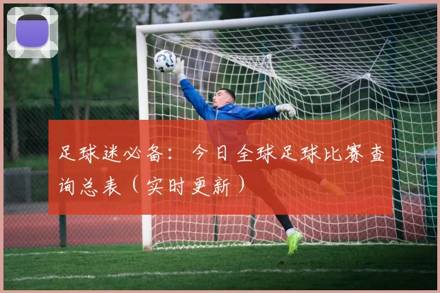 足球迷必备：今日全球足球比赛查询总表（实时更新）