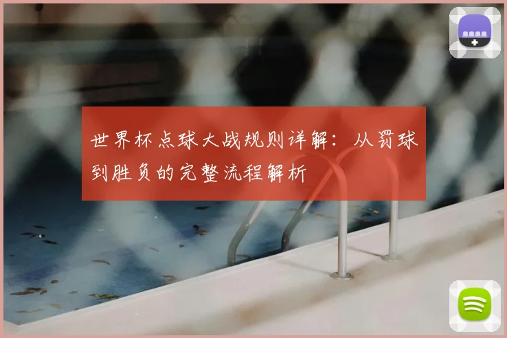 世界杯点球大战规则详解：从罚球到胜负的完整流程解析