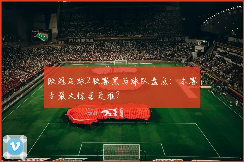 欧冠足球2联赛黑马球队盘点：本赛季最大惊喜是谁？