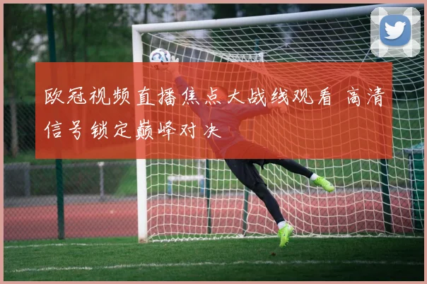 欧冠视频直播焦点大战线观看 高清信号锁定巅峰对决
