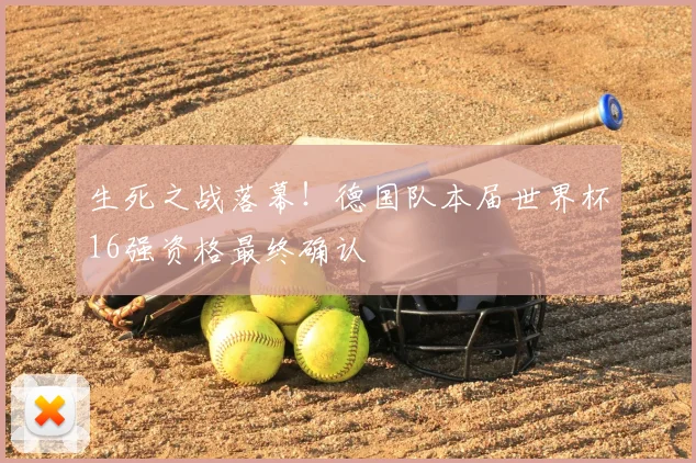 生死之战落幕！德国队本届世界杯16强资格最终确认