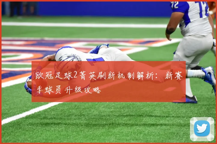 欧冠足球2菁英刷新机制解析：新赛季球员升级攻略