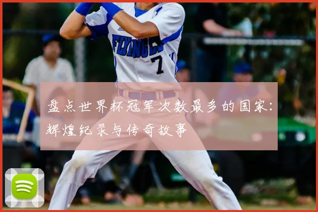 盘点世界杯冠军次数最多的国家：辉煌纪录与传奇故事