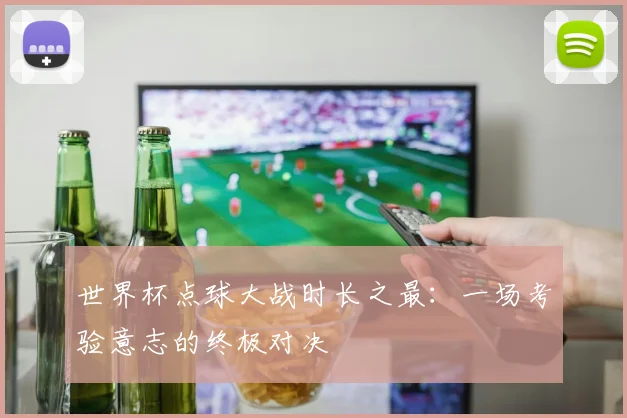 世界杯点球大战时长之最：一场考验意志的终极对决