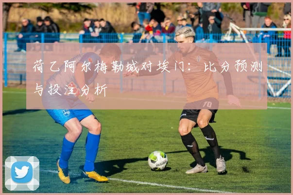 荷乙阿尔梅勒城对埃门：比分预测与投注分析