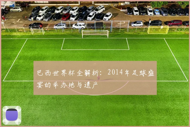 巴西世界杯全解析：2014年足球盛宴的举办地与遗产