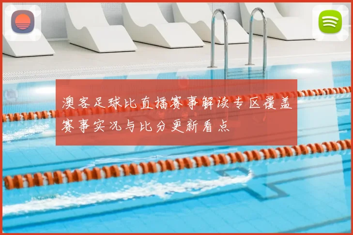 澳客足球比直播赛事解读专区覆盖赛事实况与比分更新看点