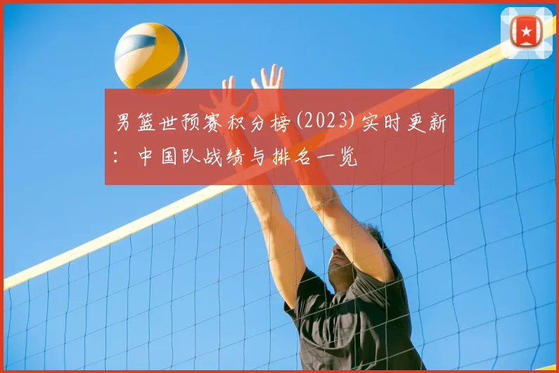 男篮世预赛积分榜(2023)实时更新：中国队战绩与排名一览