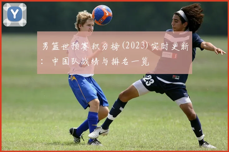 男篮世预赛积分榜(2023)实时更新：中国队战绩与排名一览