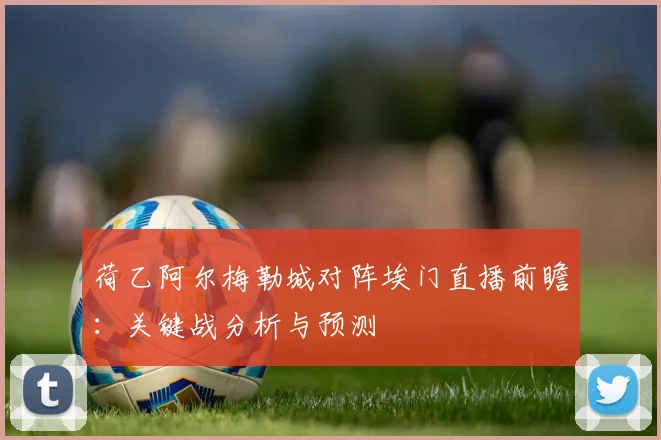 荷乙阿尔梅勒城对阵埃门直播前瞻：关键战分析与预测