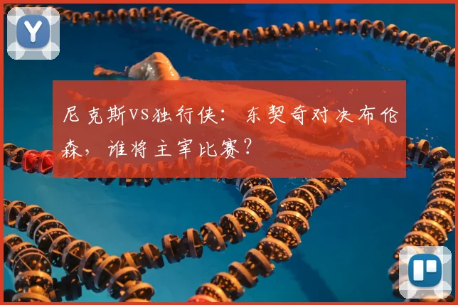尼克斯vs独行侠：东契奇对决布伦森，谁将主宰比赛？