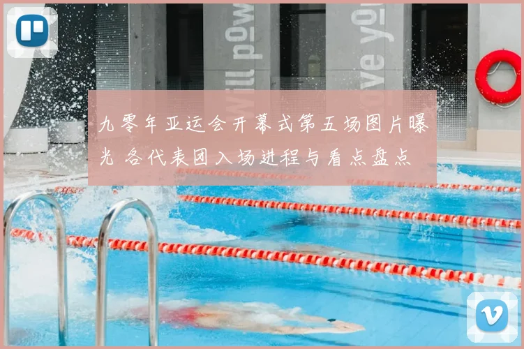 九零年亚运会开幕式第五场图片曝光 各代表团入场进程与看点盘点