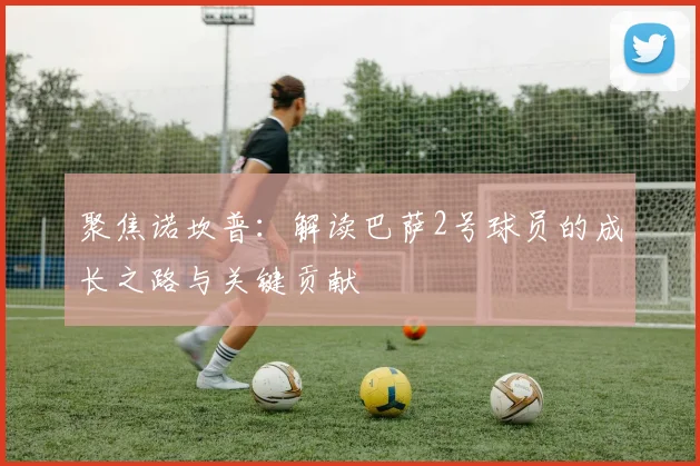 聚焦诺坎普：解读巴萨2号球员的成长之路与关键贡献