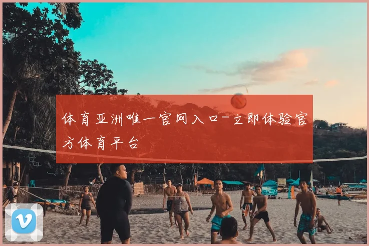 体育亚洲唯一官网入口-立即体验官方体育平台