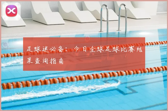 足球迷必备：今日全球足球比赛结果查询指南