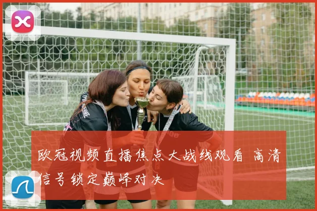 欧冠视频直播焦点大战线观看 高清信号锁定巅峰对决