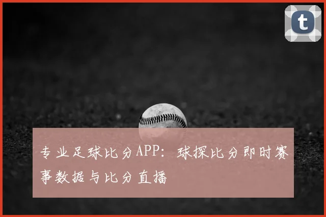 专业足球比分APP：球探比分即时赛事数据与比分直播
