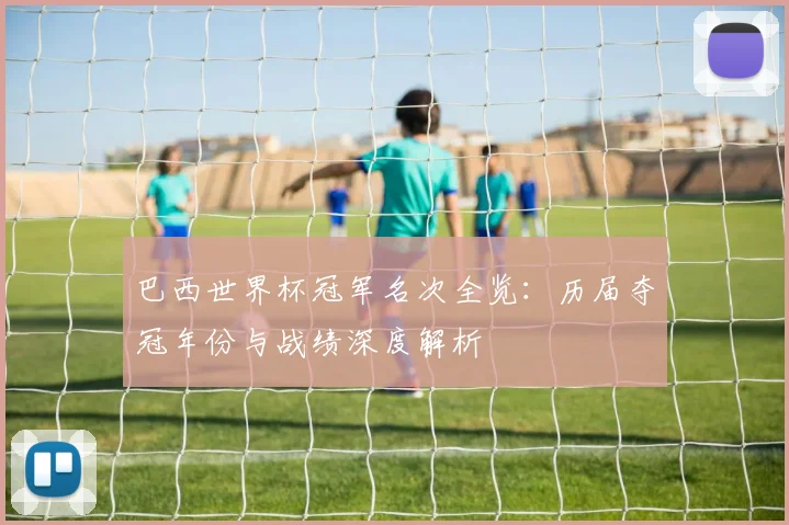巴西世界杯冠军名次全览：历届夺冠年份与战绩深度解析