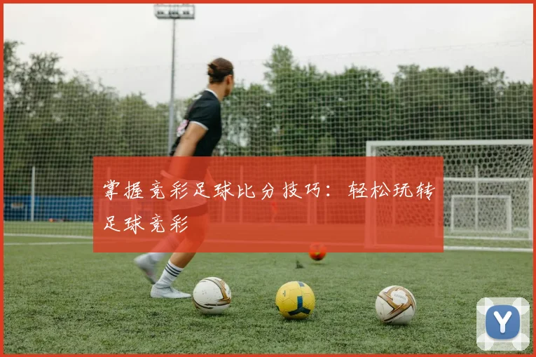 掌握竞彩足球比分技巧：轻松玩转足球竞彩
