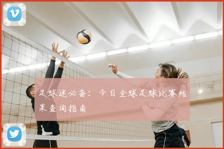 足球迷必备：今日全球足球比赛结果查询指南